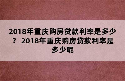 2018年重庆购房贷款利率是多少？ 2018年重庆购房贷款利率是多少呢